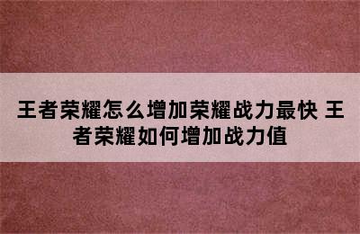 王者荣耀怎么增加荣耀战力最快 王者荣耀如何增加战力值